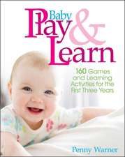 Baby Play And Learn: 160 Games and Learning Activities for the First Three Years