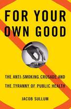 For Your Own Good: The Anti-Smoking Crusade and the Tyranny of Public Health