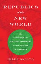 Republics of the New World – The Revolutionary Political Experiment in Nineteenth–Century Latin America