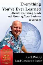 Everything You've Ever Learned about Generating Leads and Growing Your Business Is Wrong!