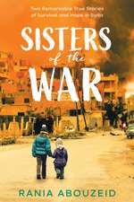 Sisters of the War: Two Remarkable True Stories of Survival and Hope in Syria