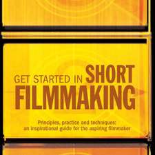 Get Started in Short Filmmaking: Principles, practice and techniques: an inspirational guide for the aspiring filmaker