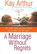 A Marriage Without Regrets: No Matter Where You Are or Where You've Been, You Can Have...