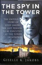 The Spy in the Tower: The Untold Story of Joseph Jakobs, the Last Person to Be Executed in the Tower of London