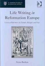 Life Writing in Reformation Europe: Lives of Reformers by Friends, Disciples and Foes