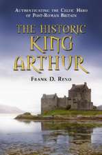 The Historic King Arthur: Authenticating the Celtic Hero of Post-Roman Britain