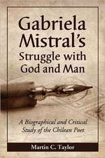 Gabriela Mistral's Struggle with God and Man: A Biographical and Critical Study of the Chilean Poet