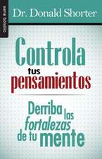 Controla Tus Pensamientos: Derriba las Fortalezas de Tu Mente = Control Your Thoughts