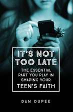 It′s Not Too Late The Essential Part You Play in S haping Your Teen′s Faith