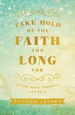 Take Hold of the Faith You Long For – Let Go, Move Forward, Live Bold