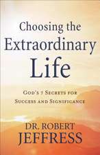 Choosing the Extraordinary Life – God`s 7 Secrets for Success and Significance