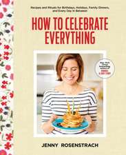 How to Celebrate Everything: Recipes and Rituals for Birthdays, Holidays, Family Dinners, and Every Day in Between