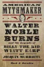 American Mythmaker: Walter Noble Burns and the Legends of Billy the Kid, Wyatt Earp, and Joaquin Murrieta