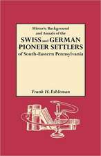 Historic Background and Annals of the Swiss and German Pioneer Settlers of South-Eastern Pennsylvania, and of Their Remote Ancestors, from the Middle