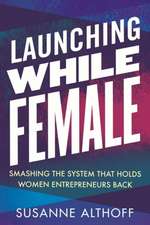 Launching While Female: Smashing the System That Holds Women Entrepreneurs Back