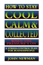 How to Stay Cool, Calm and Collected When the Pressure's On: A Stress-Control Plan for Business People