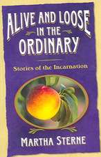 Alive and Loose in the Ordinary: Stories of the Incarnation