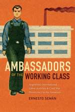 Ambassadors of the Working Class – Argentina`s International Labor Activists and Cold War Democracy in the Americas