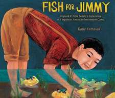 Fish for Jimmy: Inspired by One Family's Experience in a Japanese American Internment Camp