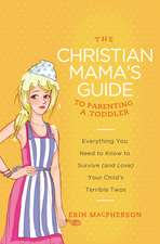 The Christian Mama's Guide to Parenting a Toddler: Everything You Need to Know to Survive (and Love) Your Child's Terrible Twos