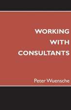 Working with Consultants: How to Become a More Effective Client and Maximize the Value from Consulting Projects