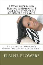 I Wouldn't Mind Having a Husband, I Just Don't Want to Be Somebody's Wife: The Single Woman's Guide to Self-Fulfillment