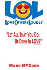 LOL - Love Others Loudly: Let All That You Do, Be Done In Love!