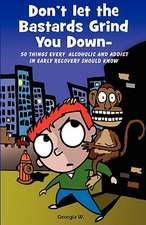 Don't Let the Bastards Grind You Down: 50 Things Every Alcoholic and Addict in Early Recovery Should Know, or How to Stay Clean and Sober, Recovery Fr