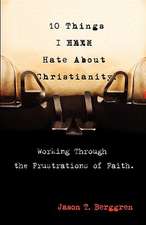 10 Things I Hate about Christianity: Working Through the Frustrations of Faith