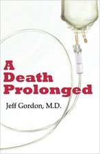 A Death Prolonged: Answers to Difficult End-Of-Life Issues Like Code Status, Living Wills, Do Not Resuscitate, and the Excessive Costs of