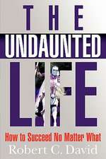 The Undaunted Life: How to Succeed No Matter What