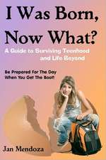 I Was Born, Now What?: A Guide to Surviving Teenhood and Life Beyond