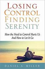 Losing Control, Finding Serenity: How the Need to Control Hurts Us and How to Let It Go