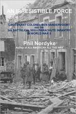 An Irresistible Force: Lieutenant Colonel Ben Vandervoort and the 2nd Battalion, 505th Parachute Infantry in World War II