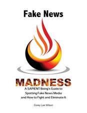 Fake News Madness: A SAPIENT Being's Guide to Spotting Fake News Media and How to Help Fight and Eliminate It