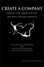 Create a Company from the Ground Up: The Essential Handbook for Inventors, Engineers, Scientists, & Physicians