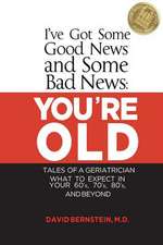 I've Got Some Good News and Some Bad News: You're Old: Tales of a Geriatrician, What to Expect in Your 60's, 70's, 80's, and Beyond