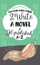 Everything U Need 2 Know 2 Write a Novel & Get Published A-Z