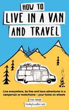 How to Live in a Van and Travel: Live Everywhere, Be Free and Have Adventures in a Campervan or Motorhome - Your Home on Wheels