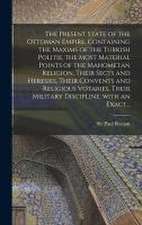 The Present State of the Ottoman Empire. Containing the Maxims of the Turkish Politie, the Most Material Points of the Mahometan Religion, Their Sects and Heresies, Their Convents and Religious Votaries, Their Military Discipline, With an Exact...