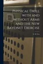 Physical Drill With and Without Arms and the New Bayonet Exercise [electronic Resource]