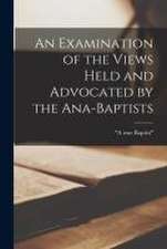 Examination of the Views Held and Advocated by the Ana-Baptists [microform]