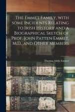 The Emmet Family, With Some Incidents Relating to Irish History and a Biographical Sketch of Prof. John Patten Emmet, M.D., and Other Members