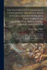 The Naturalists Companion Containing Drawings With Suitable Descriptions of a Vast Variety of Quadrupeds, Birds, Fishes, Serpent and Insects; & Accura