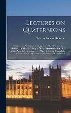 Lectures on Quaternions; Containing a Systematic Statement of a new Mathematical Method; of Which the Principles Were Communicated in 1843 to the Roya