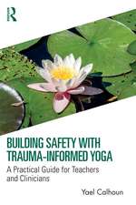 Building Safety with Trauma-Informed Yoga: A Practical Guide for Teachers and Clinicians