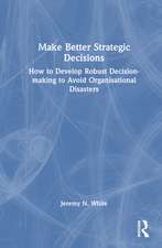 Make Better Strategic Decisions: How to Develop Robust Decision-making to Avoid Organisational Disasters