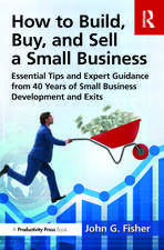 How to Build, Buy, and Sell a Small Business: Essential Tips and Expert Guidance from 40 Years of Small Business Development