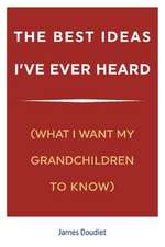 The Best Ideas I've Ever Heard: (What I Want My Grandchildren to Know)