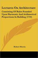 Lectures On Architecture: Consisting Of Rules Founded Upon Harmonic And Arithmetical Proportions In Building (1734)